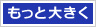 もっと大きくする